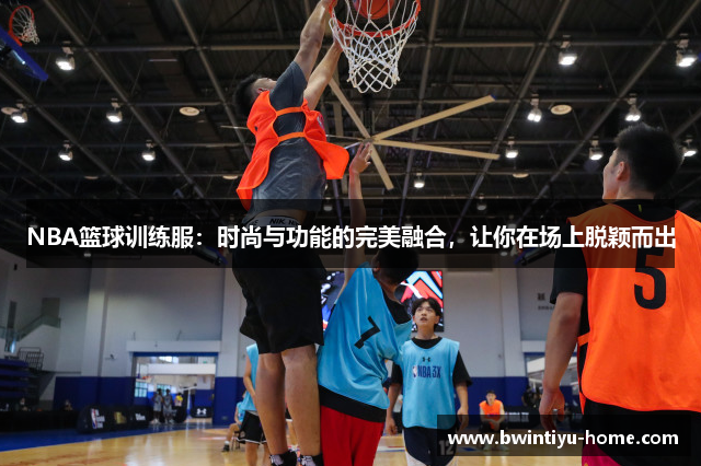 NBA篮球训练服：时尚与功能的完美融合，让你在场上脱颖而出