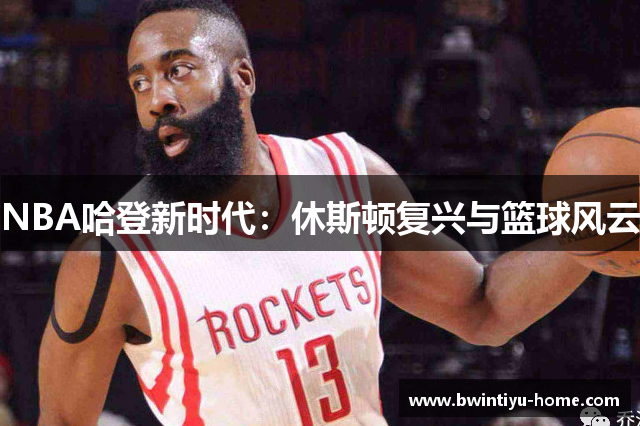 NBA哈登新时代：休斯顿复兴与篮球风云