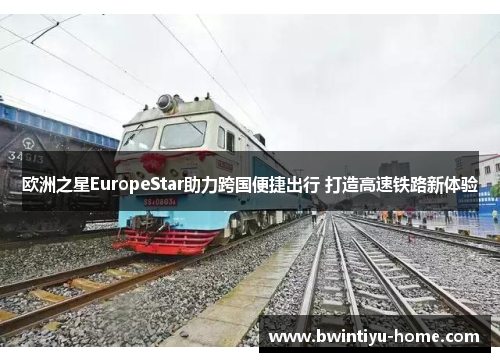 欧洲之星EuropeStar助力跨国便捷出行 打造高速铁路新体验